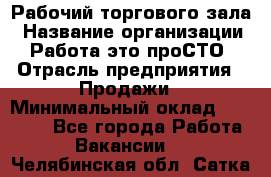 Рабочий торгового зала › Название организации ­ Работа-это проСТО › Отрасль предприятия ­ Продажи › Минимальный оклад ­ 25 000 - Все города Работа » Вакансии   . Челябинская обл.,Сатка г.